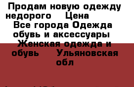 Продам новую одежду недорого! › Цена ­ 1 000 - Все города Одежда, обувь и аксессуары » Женская одежда и обувь   . Ульяновская обл.